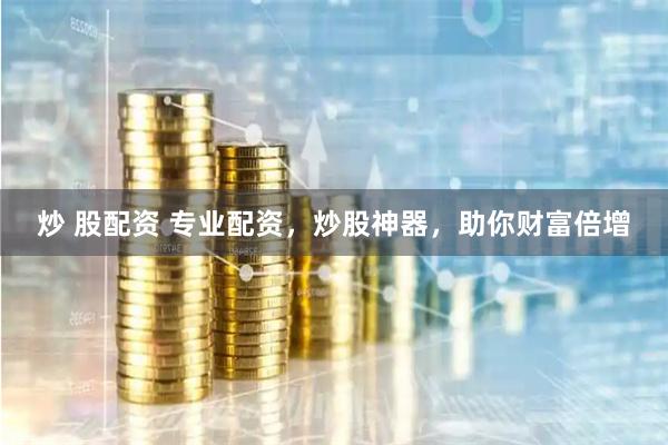 炒 股配资 专业配资，炒股神器，助你财富倍增