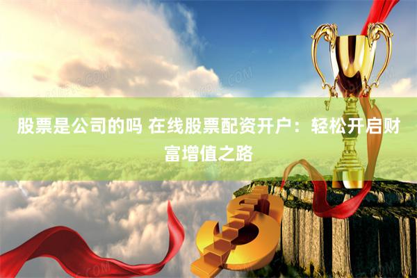 股票是公司的吗 在线股票配资开户：轻松开启财富增值之路