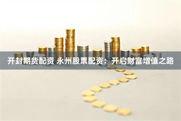 开封期货配资 永州股票配资：开启财富增值之路