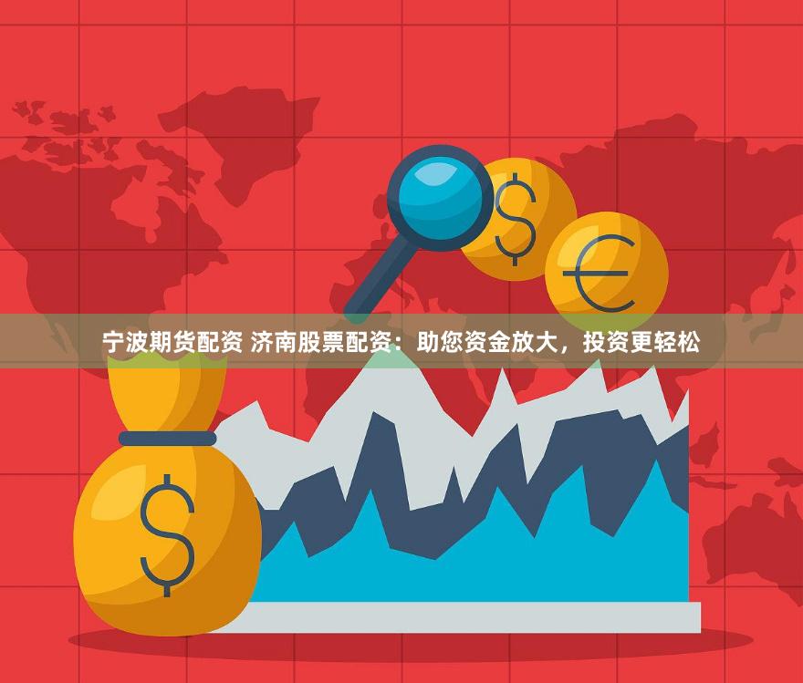 宁波期货配资 济南股票配资：助您资金放大，投资更轻松