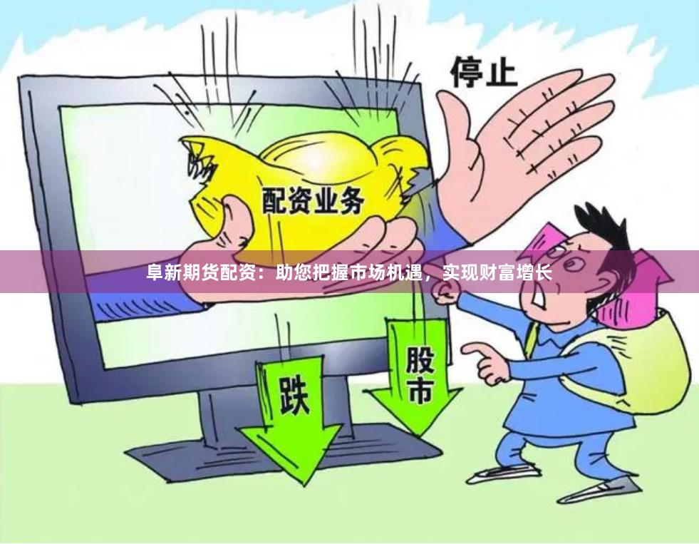 阜新期货配资：助您把握市场机遇，实现财富增长