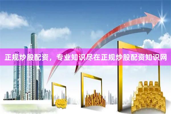 正规炒股配资，专业知识尽在正规炒股配资知识网