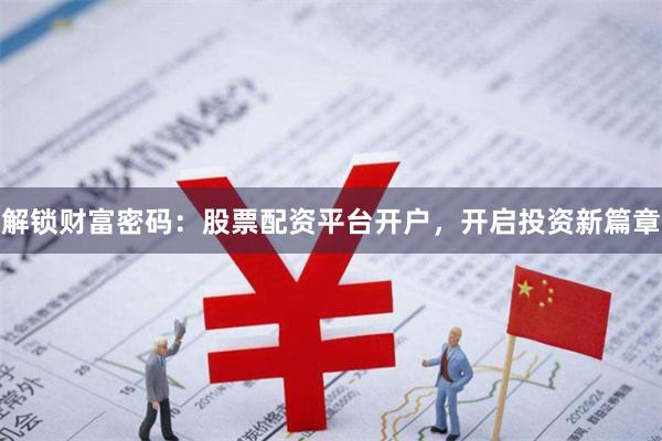 解锁财富密码：股票配资平台开户，开启投资新篇章