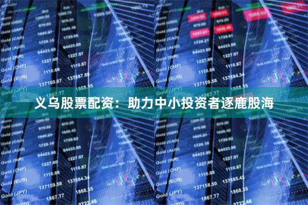义乌股票配资：助力中小投资者逐鹿股海