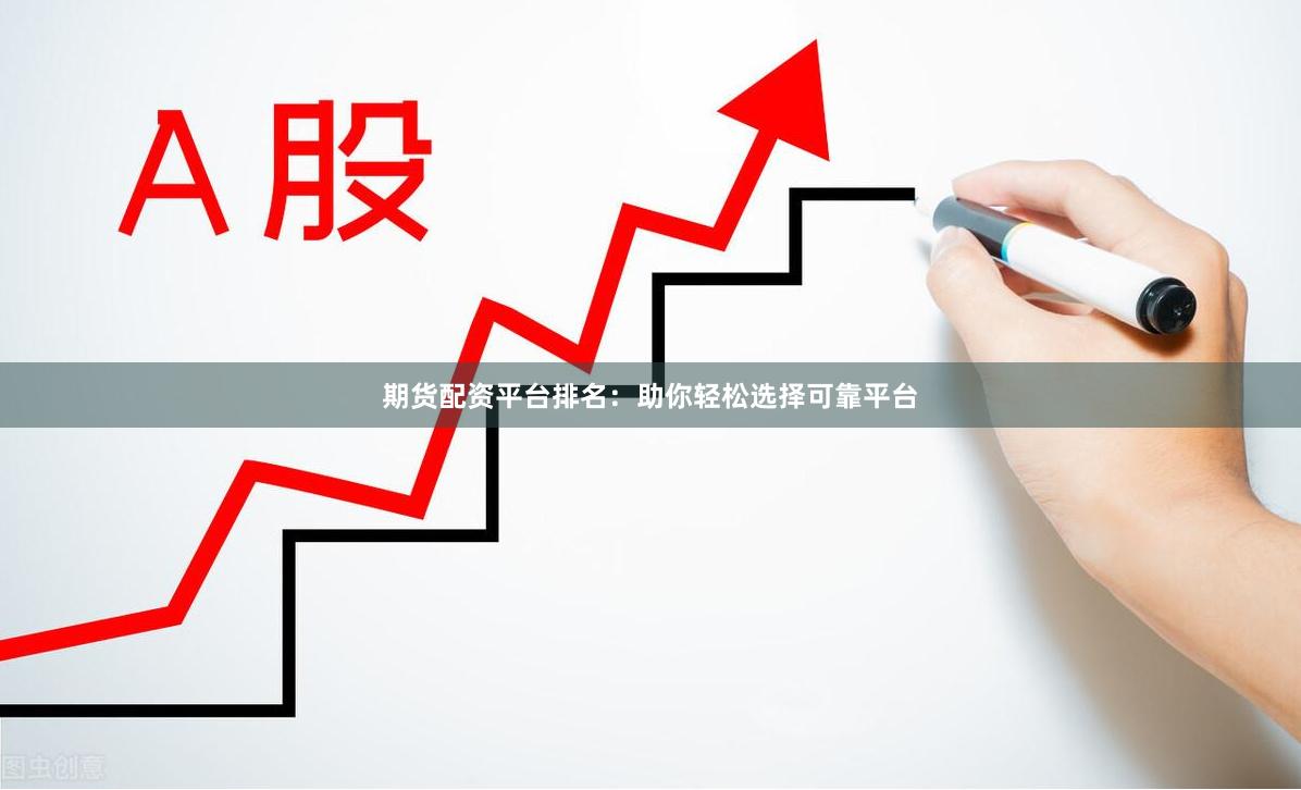 期货配资平台排名：助你轻松选择可靠平台