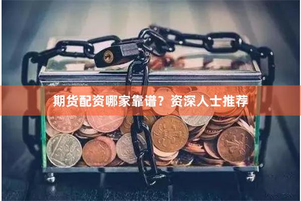 期货配资哪家靠谱？资深人士推荐