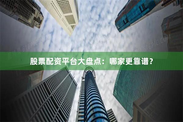 股票配资平台大盘点：哪家更靠谱？
