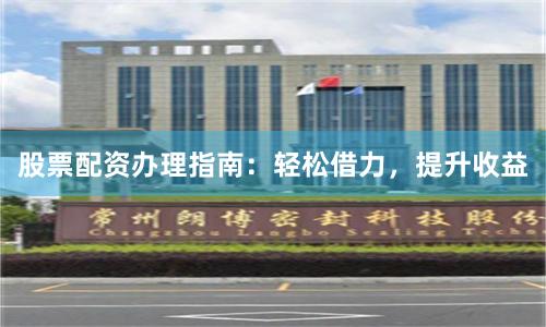 股票配资办理指南：轻松借力，提升收益