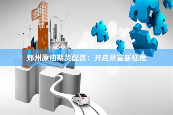 郑州原油期货配资：开启财富新征程