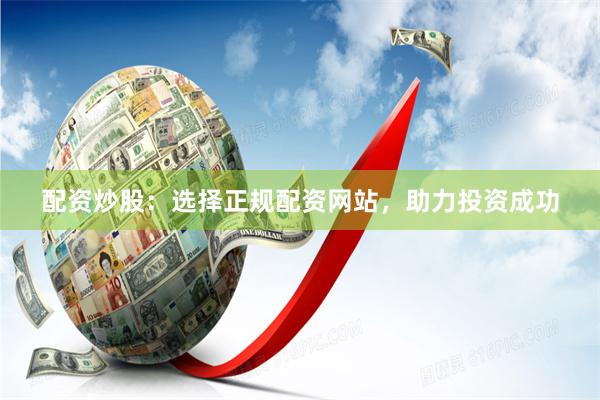 配资炒股：选择正规配资网站，助力投资成功