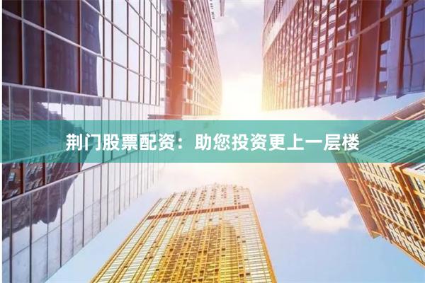荆门股票配资：助您投资更上一层楼