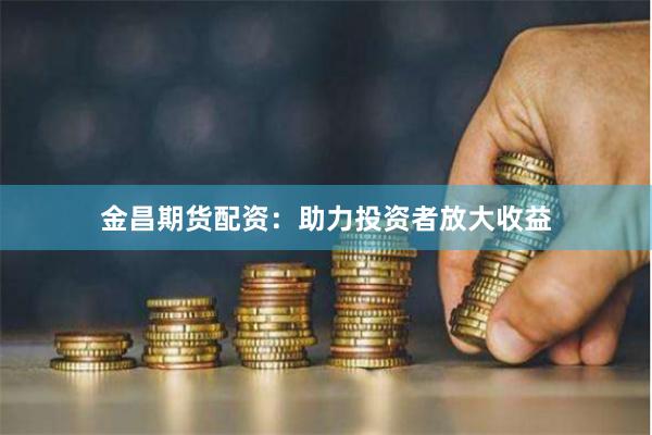 金昌期货配资：助力投资者放大收益