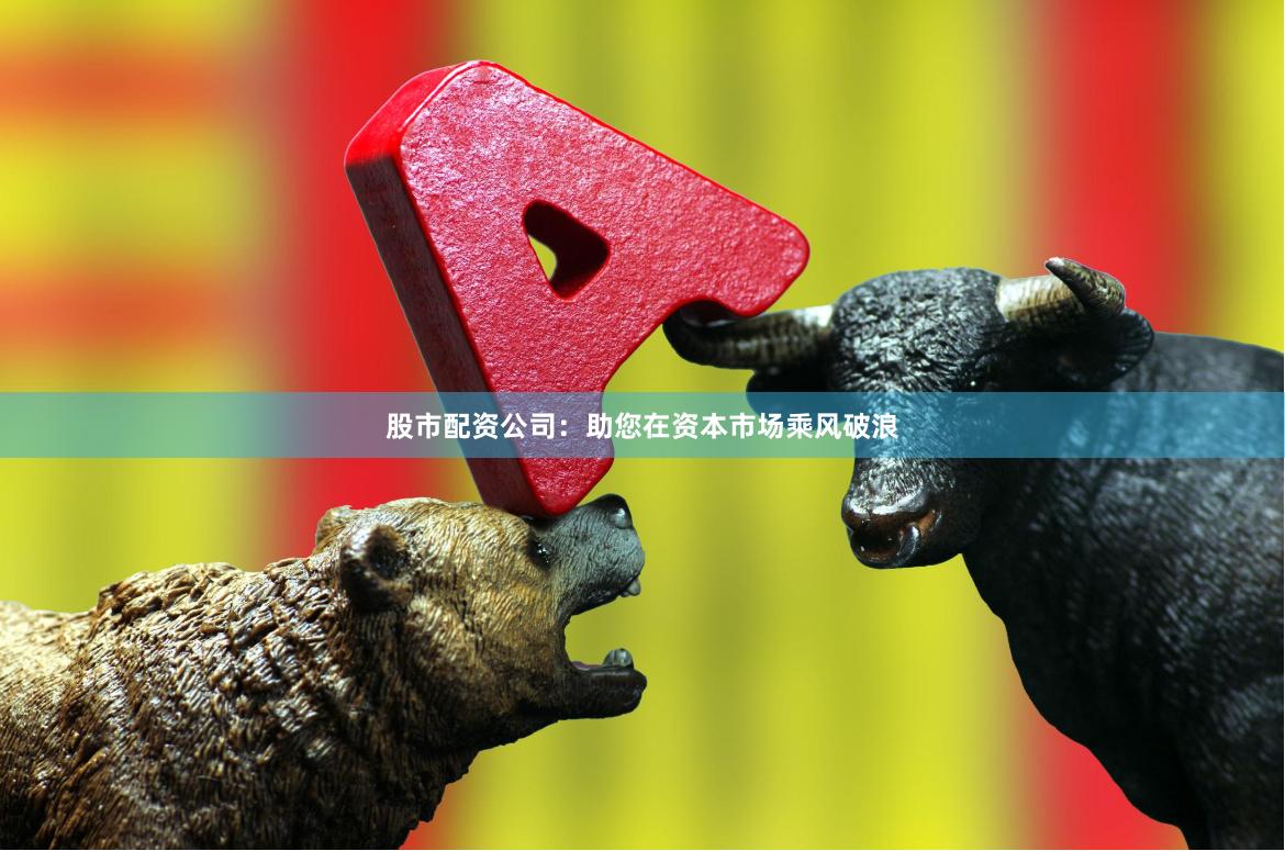 股市配资公司：助您在资本市场乘风破浪