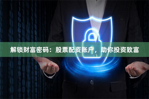 解锁财富密码：股票配资账户，助你投资致富