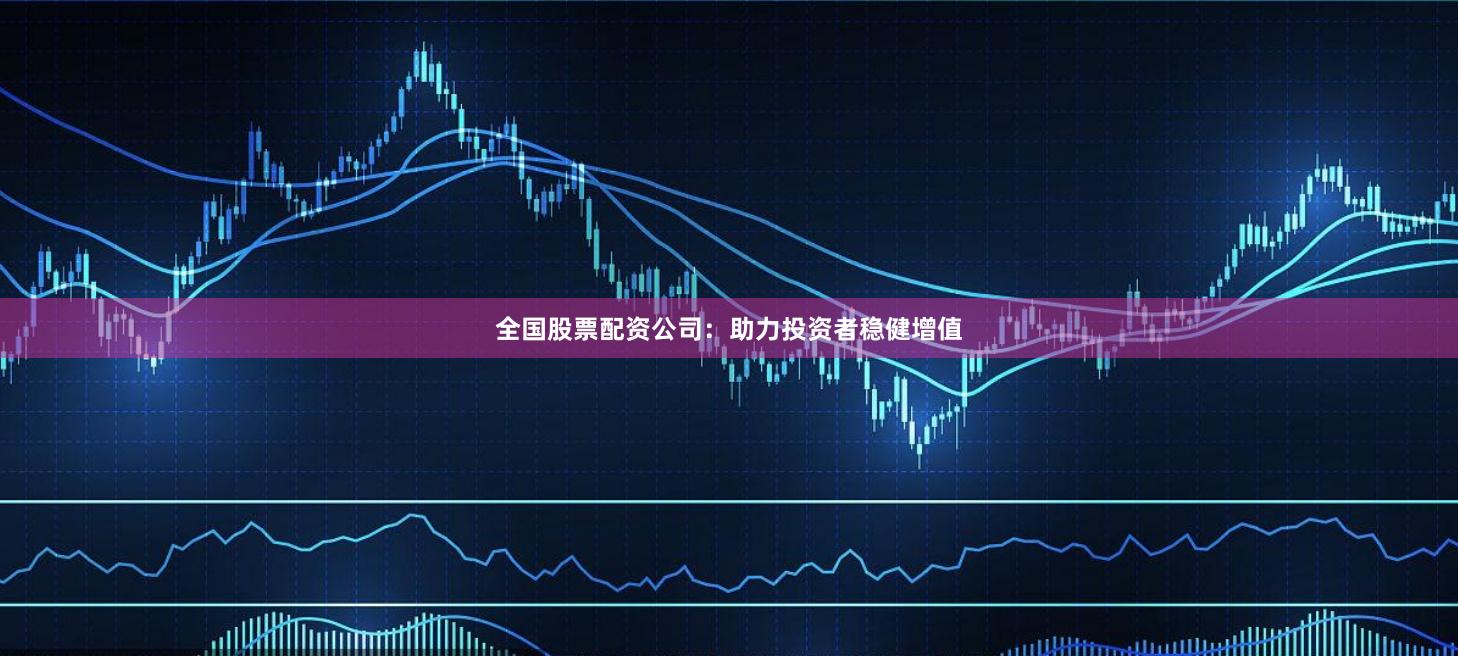 全国股票配资公司：助力投资者稳健增值