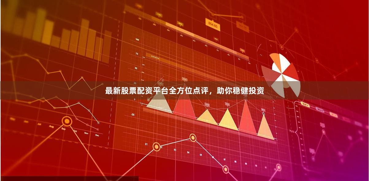 最新股票配资平台全方位点评，助你稳健投资