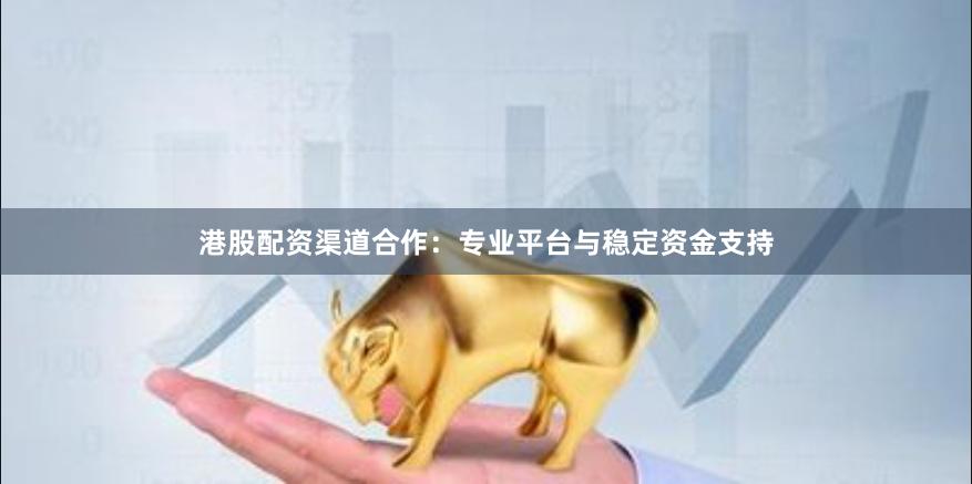 港股配资渠道合作：专业平台与稳定资金支持