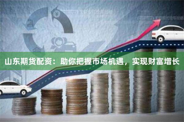 山东期货配资：助你把握市场机遇，实现财富增长