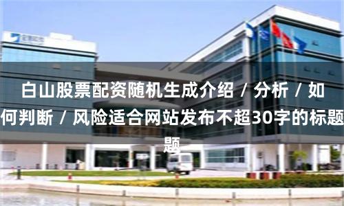 白山股票配资随机生成介绍 / 分析 / 如何判断 / 风险适合网站发布不超30字的标题