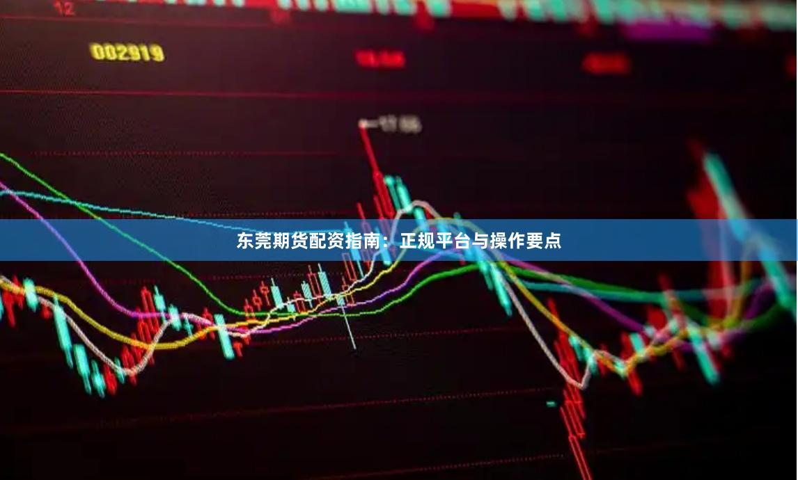 东莞期货配资指南：正规平台与操作要点