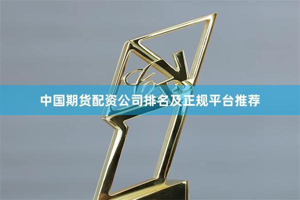 中国期货配资公司排名及正规平台推荐