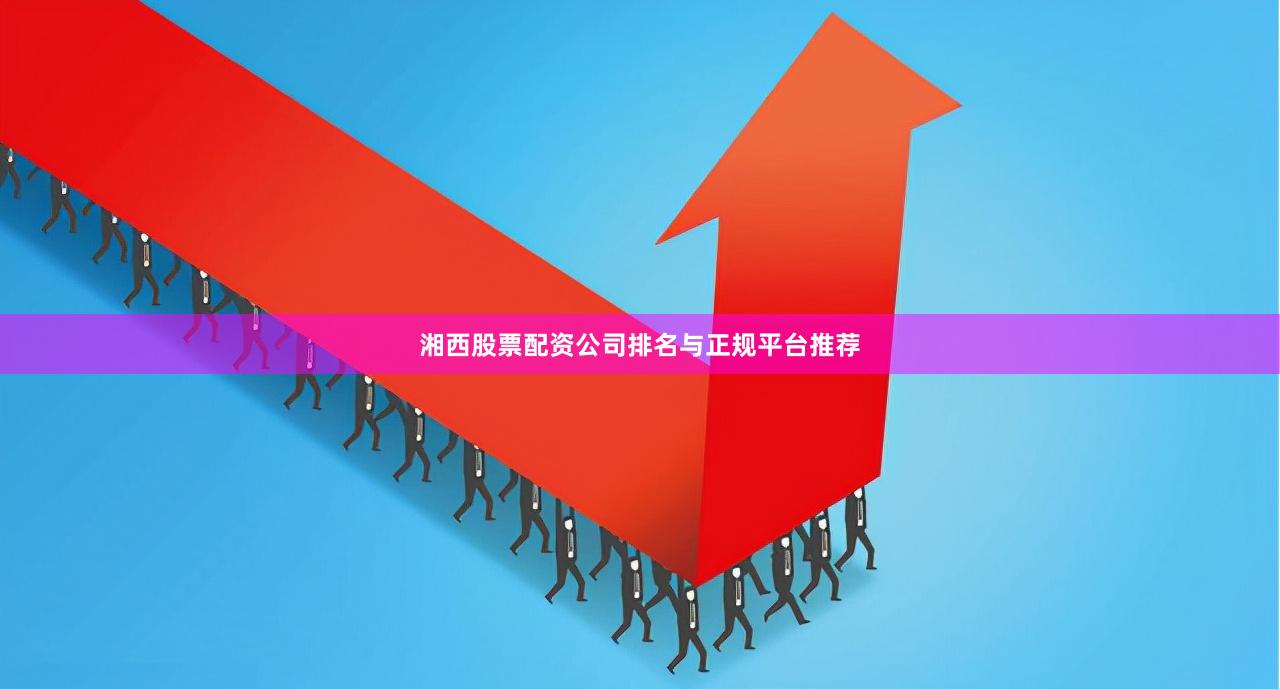 湘西股票配资公司排名与正规平台推荐